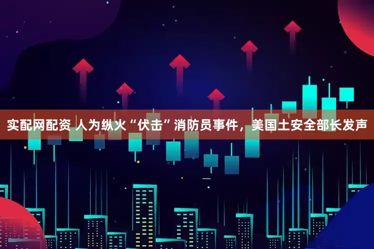实配网配资 人为纵火“伏击”消防员事件，美国土安全部长发声