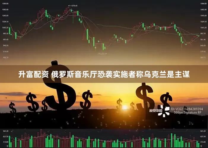 升富配资 俄罗斯音乐厅恐袭实施者称乌克兰是主谋