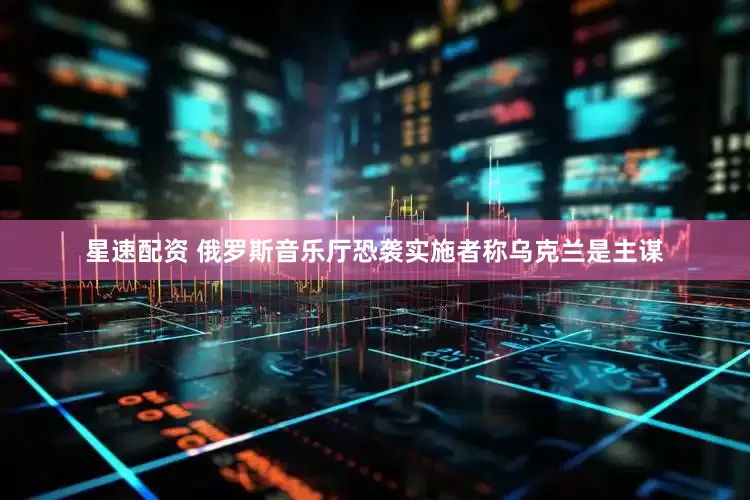 星速配资 俄罗斯音乐厅恐袭实施者称乌克兰是主谋