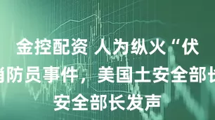 金控配资 人为纵火“伏击”消防员事件，美国土安全部长发声