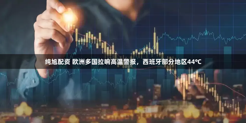 纯旭配资 欧洲多国拉响高温警报，西班牙部分地区44℃