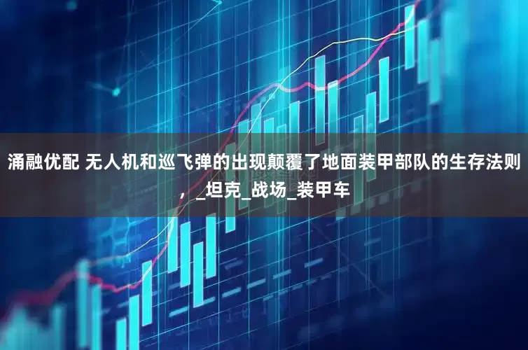 涌融优配 无人机和巡飞弹的出现颠覆了地面装甲部队的生存法则，_坦克_战场_装甲车