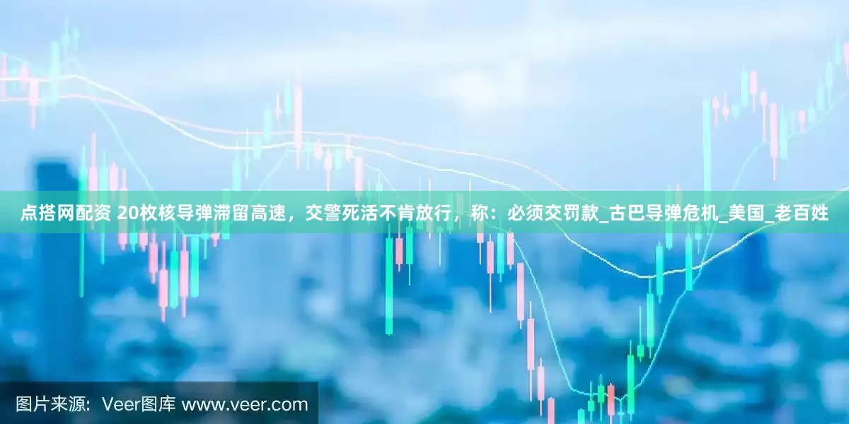 点搭网配资 20枚核导弹滞留高速，交警死活不肯放行，称：必须交罚款_古巴导弹危机_美国_老百姓