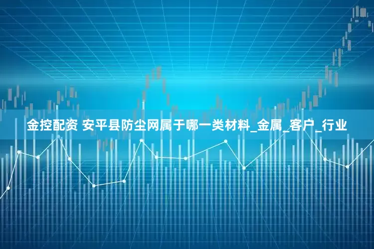 金控配资 安平县防尘网属于哪一类材料_金属_客户_行业