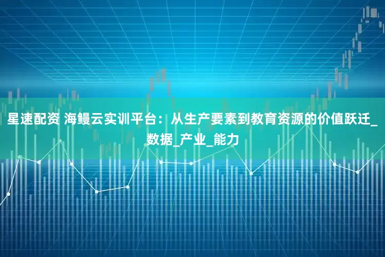 星速配资 海鳗云实训平台：从生产要素到教育资源的价值跃迁_数据_产业_能力