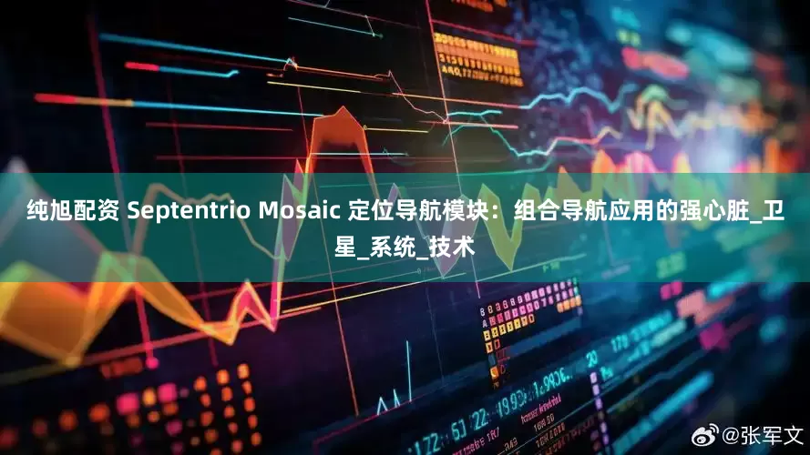 纯旭配资 Septentrio Mosaic 定位导航模块：组合导航应用的强心脏_卫星_系统_技术