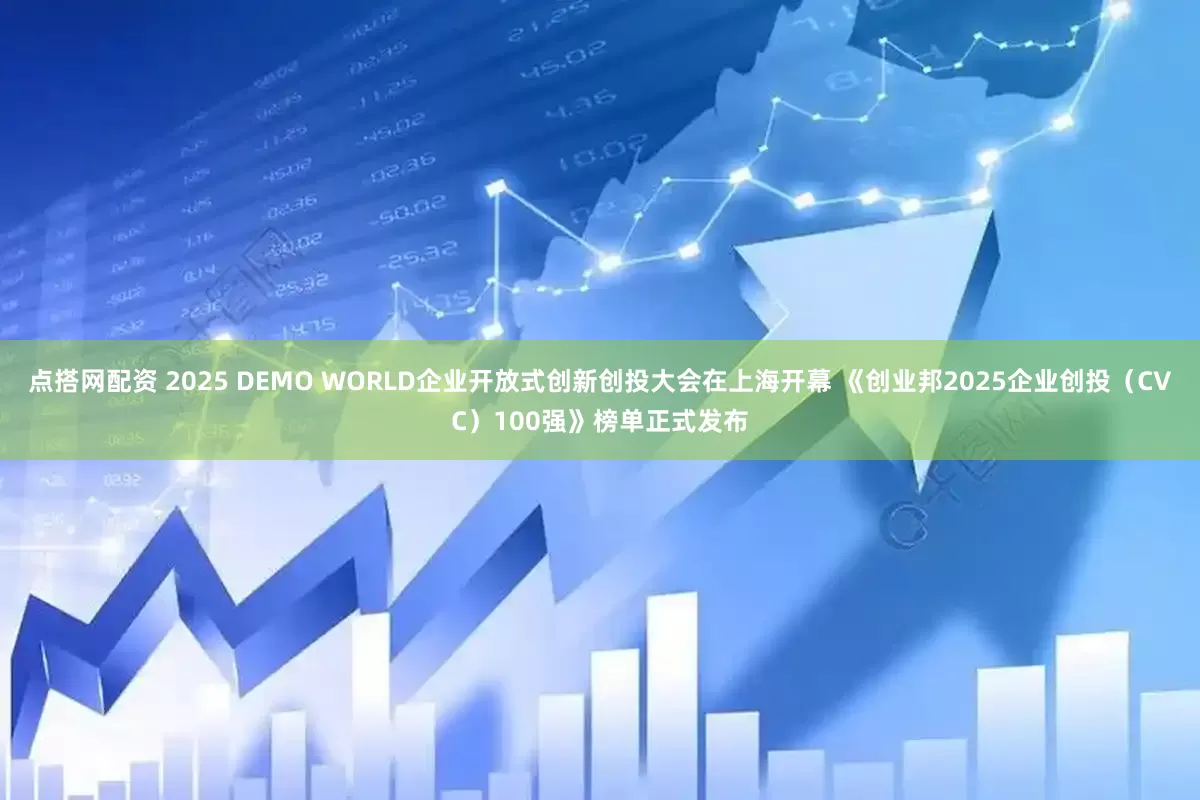点搭网配资 2025 DEMO WORLD企业开放式创新创投大会在上海开幕 《创业邦2025企业创投（CVC）100强》榜单正式发布