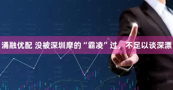 涌融优配 没被深圳摩的“霸凌”过，不足以谈深漂