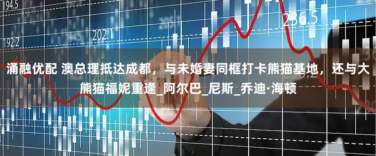 涌融优配 澳总理抵达成都，与未婚妻同框打卡熊猫基地，还与大熊猫福妮重逢_阿尔巴_尼斯_乔迪·海顿