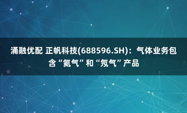 涌融优配 正帆科技(688596.SH)：气体业务包含“氦气”和“氖气”产品