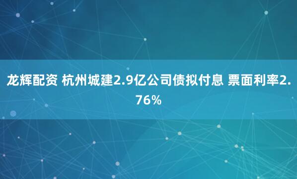 龙辉配资 杭州城建2.9亿公司债拟付息 票面利率2.76%
