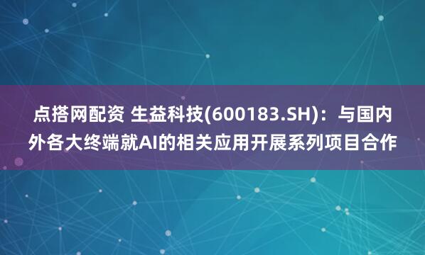 点搭网配资 生益科技(600183.SH)：与国内外各大终端就AI的相关应用开展系列项目合作