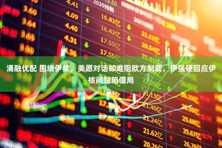 涌融优配 围绕伊核，美愿对话却难阻欧方制裁，伊强硬回应伊核问题陷僵局