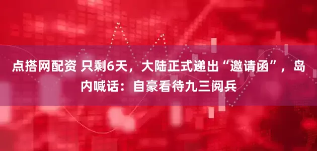 点搭网配资 只剩6天，大陆正式递出“邀请函”，岛内喊话：自豪看待九三阅兵