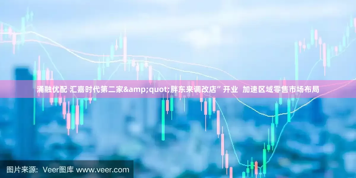 涌融优配 汇嘉时代第二家&quot;胖东来调改店”开业  加速区域零售市场布局