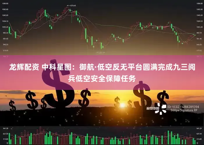 龙辉配资 中科星图：御航·低空反无平台圆满完成九三阅兵低空安全保障任务