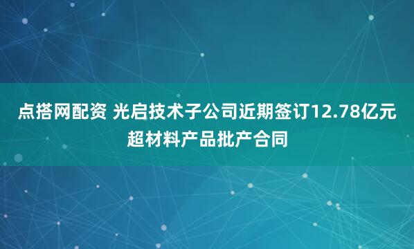 点搭网配资 光启技术子公司近期签订12.78亿元超材料产品批产合同