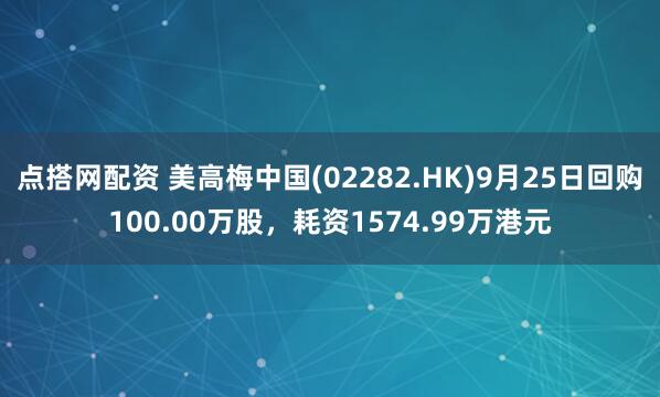 点搭网配资 美高梅中国(02282.HK)9月25日回购100.00万股，耗资1574.99万港元