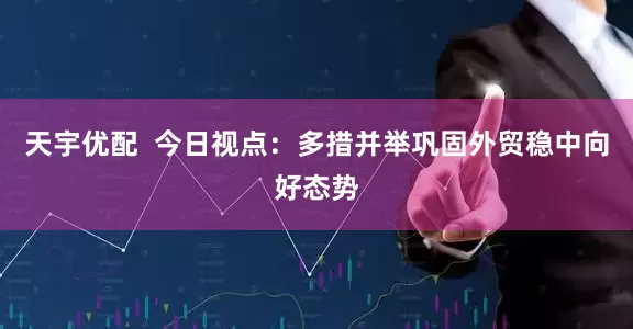 天宇优配  今日视点：多措并举巩固外贸稳中向好态势