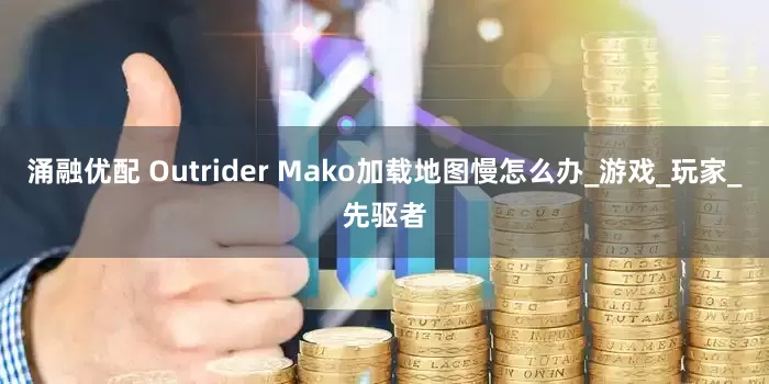 涌融优配 Outrider Mako加载地图慢怎么办_游戏_玩家_先驱者