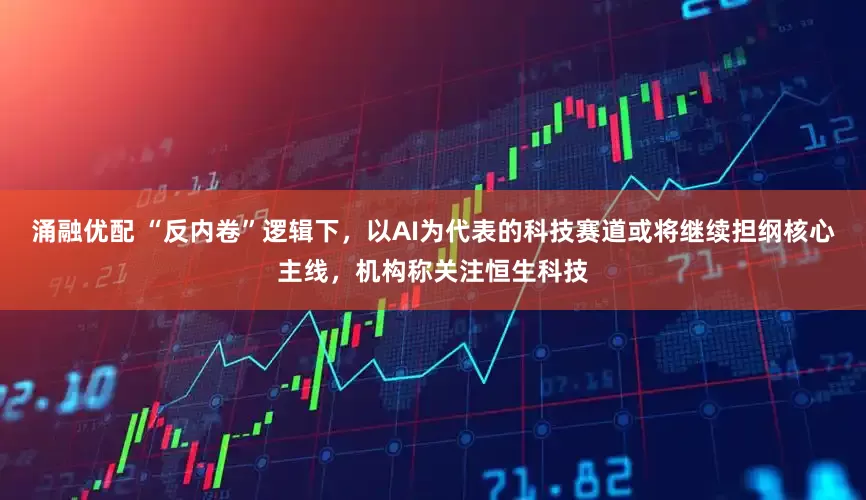 涌融优配 “反内卷”逻辑下，以AI为代表的科技赛道或将继续担纲核心主线，机构称关注恒生科技