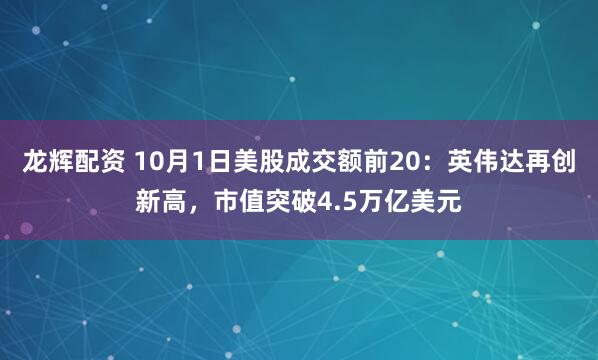 龙辉配资 10月1日美股成交额前20：英伟达再创新高，市值突破4.5万亿美元