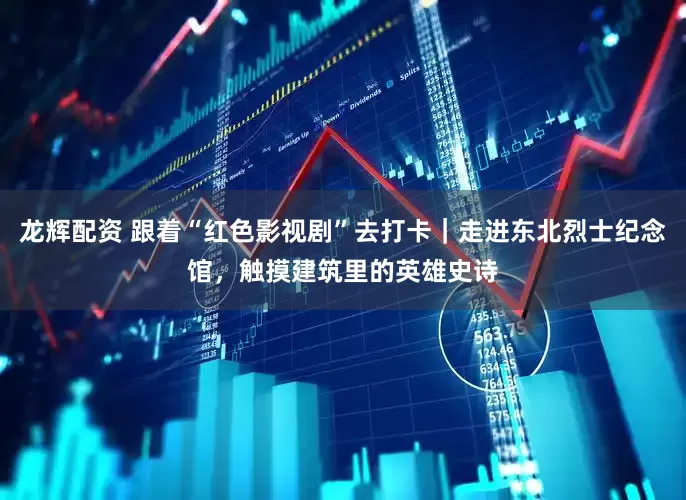 龙辉配资 跟着“红色影视剧”去打卡｜走进东北烈士纪念馆，触摸建筑里的英雄史诗