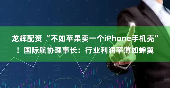 龙辉配资 “不如苹果卖一个iPhone手机壳”！国际航协理事长：行业利润率薄如蝉翼
