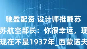 驰盈配资 设计师推翻苏27设计，苏航空部长：你很幸运，现在不是1937年_西蒙诺夫_苏联_项目