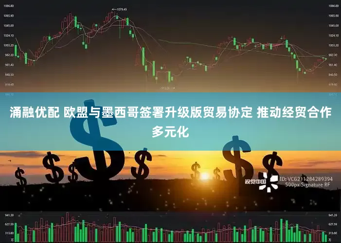 涌融优配 欧盟与墨西哥签署升级版贸易协定 推动经贸合作多元化